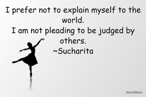 I prefer not to explain myself to the world.
I am not pleading to be judged by others.
~Sucharita