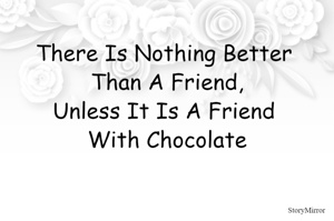 There Is Nothing Better Than A Friend,
Unless It Is A Friend With Chocolate