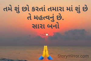 તમે શું છો કરતાં તમારા માં શું છે તે મહત્વનું છે.
સારા બનો