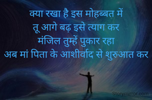 क्या रखा है इस मोहब्बत में
तू आगे बढ़ इसे त्याग कर
मंजिल तुम्हें पुकार रहा
अब मां पिता के आशीर्वाद से शुरुआत कर
