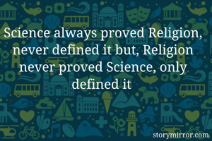 Science always proved Religion, never defined it but, Religion never proved Science, only defined it 