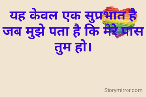 यह केवल एक सुप्रभात है जब मुझे पता है कि मेरे पास तुम हो।