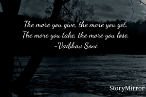 The more you give, the more you get.
The more you take, the more you lose.
-Vaibhav Soni