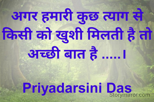 अगर हमारी कुछ त्याग से किसी को खुशी मिलती है तो अच्छी बात है .....।

Priyadarsini Das