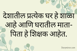 देशातील प्रत्येक घर हे शाळा आहे आणि घरातील माता-पिता हे शिक्षक आहेत.
      