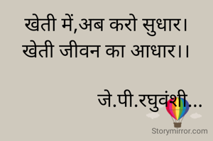 खेती में,अब करो सुधार।
खेती जीवन का आधार।।

                  जे.पी.रघुवंशी...