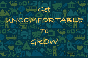 Get UNCOMFORTABLE
To
GROW
