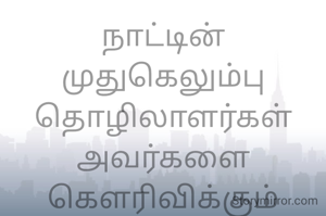 நாட்டின் முதுகெலும்பு
தொழிலாளர்கள்
அவர்களை கௌரிவிக்கும்
தினம் 
தொழிலாளர் தினம்