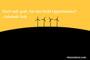 Don't only grab, but also build Opportunities!!
-Ashutosh Seth