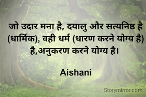 जो उदार मना है, दयालु और सत्यनिष्ठ है (धार्मिक), वही धर्म (धारण करने योग्य है) है,अनुकरण करने योग्य है। 

Aishani