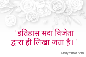 
"इतिहास सदा विजेता
द्वारा ही लिखा जता है। "
