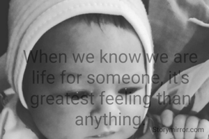 When we know we are life for someone, it's greatest feeling than anything.