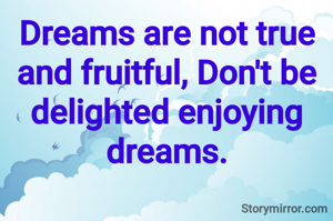 Dreams are not true and fruitful, Don't be delighted enjoying dreams.