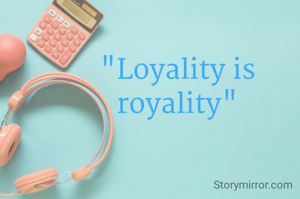 "Loyality is royality"