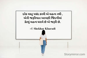 દરેક વસ્તુ પસંદ કરવી એ મહત્વ નથી ,
એની જરૂરિયાત આપણી જિંદગીમાં
કેટલું મહત્વ ધરાવે છે એ જરૂરી છે.

-© Shekhar Kharadi