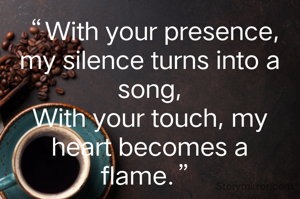 “With your presence, my silence turns into a song,
With your touch, my heart becomes a flame.”