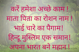 करें हमेशा अच्छे काम !
माता पिता का रोशन नाम !
भाई चारे का पैगाम! 
हिन्दू मुस्लिम एक समान!
अपना भारत बने महान !