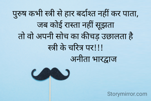 पुरुष कभी स्त्री से हार बर्दाश्त नहीं कर पाता,
जब कोई रास्ता नहीं सूझता
तो वो अपनी सोच का कीचड़ उछालता है
स्त्री के चरित्र पर!!!
                  अनीता भारद्वाज