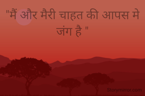 "मैं और मैरी चाहत की आपस मे जंग है "