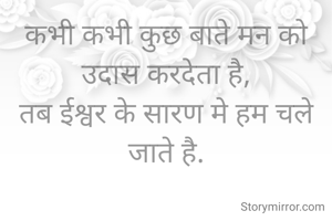 कभी कभी कुछ बाते मन को उदास करदेता है,
तब ईश्वर के सारण मे हम चले जाते है.