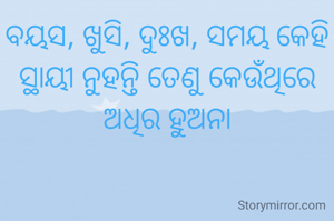 ବୟସ, ଖୁସି, ଦୁଃଖ, ସମୟ କେହି ସ୍ଥାୟୀ ନୁହନ୍ତି ତେଣୁ କେଉଁଥିରେ ଅଧିର ହୁଅନା