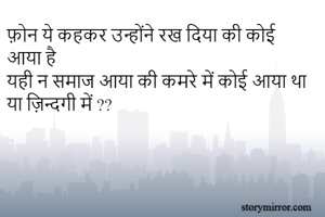 फ़ोन ये कहकर उन्होंने रख दिया की कोई आया है
यही न समाज आया की कमरे में कोई आया था या ज़िन्दगी में ??