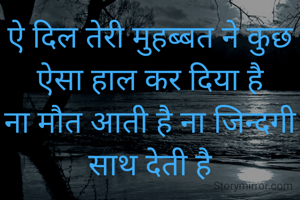 ऐ दिल तेरी मुहब्बत ने कुछ ऐसा हाल कर दिया है
ना मौत आती है ना जिन्दगी साथ देती है


