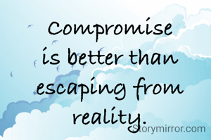 Compromise is better than escaping from reality.