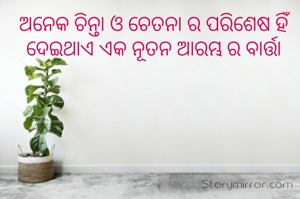 ଅନେକ ଚିନ୍ତା ଓ ଚେତନା ର ପରିଶେଷ ହିଁ ଦେଇଥାଏ ଏକ ନୂତନ ଆରମ୍ଭ ର ବାର୍ତ୍ତା