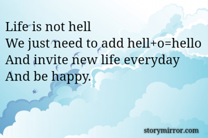 Life is not hell
We just need to add hell+o=hello
And invite new life everyday 
And be happy.