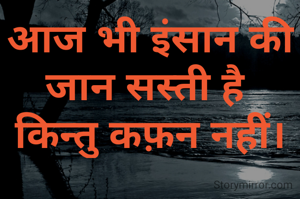 आज भी इंसान की जान सस्ती है 
किन्तु कफ़न नहीं।