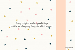 Every religion teaches good things
but it's we who grasp things in which manner.