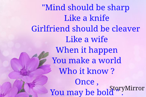 "Mind should be sharp
 Like a knife
 Girlfriend should be cleaver 
 Like a wife
 When it happen
 You make a world
 Who it know ?
 Once ,
 You may be bold " .

Purnachandra Rana

