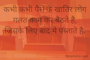 कभी कभी पैसे के खातिर लोग गलत काम कर बैठते है,
जिसके लिए बाद मे पस्ताते है.