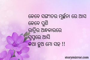 କେବେ ସଙ୍ଗୀତର ମୂର୍ଚ୍ଛନା ରେ ଆସ
କେବେ ପୁଣି 
ରାତ୍ରିର ଅନ୍ଧକାରରେ
ସ୍ୱପ୍ନରେ ଆସି 
କଥା ହୁଅ ମୋ ସହ !!

