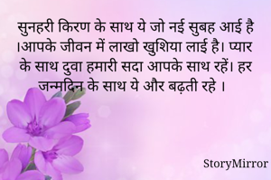 सुनहरी किरण के साथ ये जो नई सुबह आई है ।आपके जीवन में लाखो खुशिया लाई है। प्यार के साथ दुवा हमारी सदा आपके साथ रहें। हर जन्मदिन के साथ ये और बढ़ती रहे । 