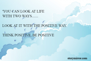 'YOU CAN LOOK AT LIFE 
WITH TWO WAYS.......

LOOK AT IT WITH THE POSITIVE WAY.

THINK POSITIVE, BE POSITIVE

