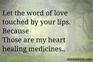 Let the word of love touched by your lips.
Because
Those are my heart healing medicines..