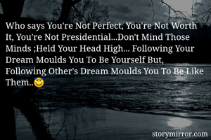 Who says You're Not Perfect, You're Not Worth It, You're Not Presidential...Don't Mind Those Minds ;Held Your Head High... Following Your Dream Moulds You To Be Yourself But, 
Following Other's Dream Moulds You To Be Like Them..😇 