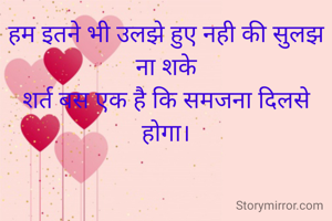 हम इतने भी उलझे हुए नही की सुलझ ना शके
शर्त बस एक है कि समजना दिलसे होगा।