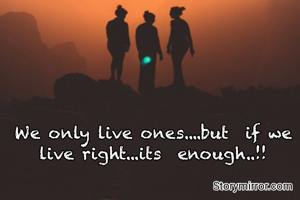 We only live ones....but  if we live right...its  enough..!!