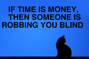 💯 IF TIME IS MONEY, 
THEN SOMEONE IS ROBBING YOU BLIND  💯