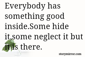Everybody has something good inside.Some hide it,some neglect it but it is there.
