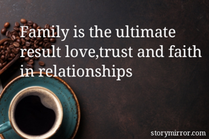 Family is the ultimate result love,trust and faith in relationships 