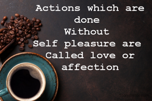Actions which are done 
Without 
Self pleasure are 
Called love or affection