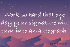 Work so hard that one day your signature will turn into an autograph 