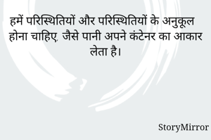 हमें परिस्थितियों और परिस्थितियों के अनुकूल होना चाहिए, जैसे पानी अपने कंटेनर का आकार लेता है।