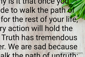 What is true is untrue. Everyone knows from the inside. We must take every step to remember the truth. Why is it that once you decide to walk the path of truth for the rest of your life, every action will hold the truth Truth has tremendous power. We are sad because we walk the path of untruth; Falsehood will eventually destroy life. Falsehood does not last in the world. Truth alone is immortal.
 