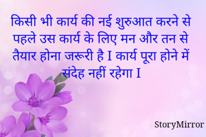 किसी भी कार्य की नई शुरुआत करने से पहले उस कार्य के लिए मन और तन से तैयार होना जरूरी है I कार्य पूरा होने में संदेह नहीं रहेगा I 