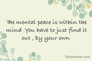 The mental peace is within the mind .You have to just find it out , by your own 
